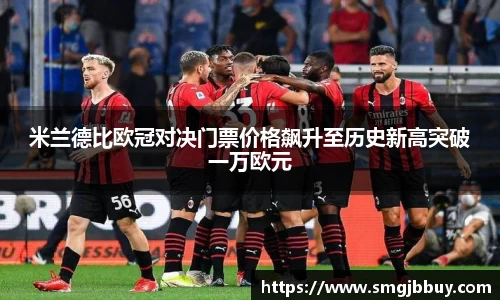 米兰德比欧冠对决门票价格飙升至历史新高突破一万欧元